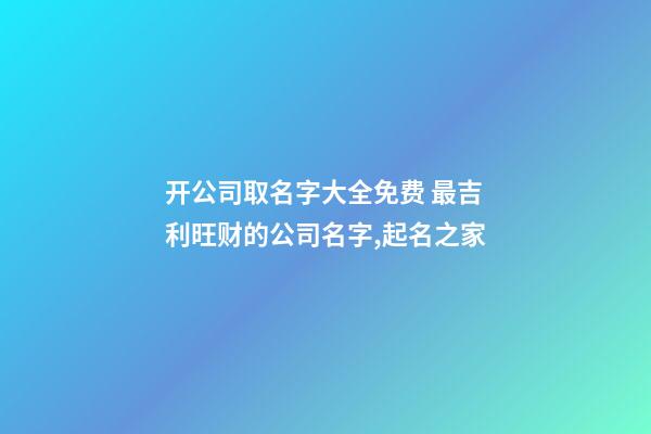 开公司取名字大全免费 最吉利旺财的公司名字,起名之家